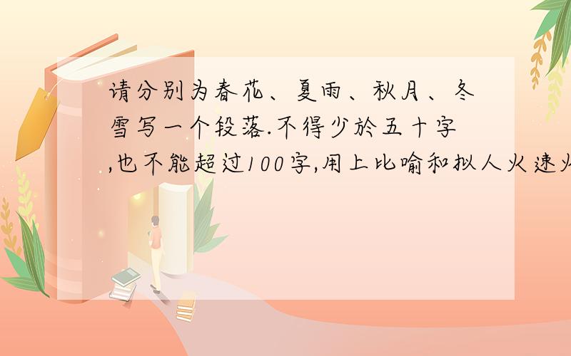 请分别为春花、夏雨、秋月、冬雪写一个段落.不得少於五十字,也不能超过100字,用上比喻和拟人火速火速急死了