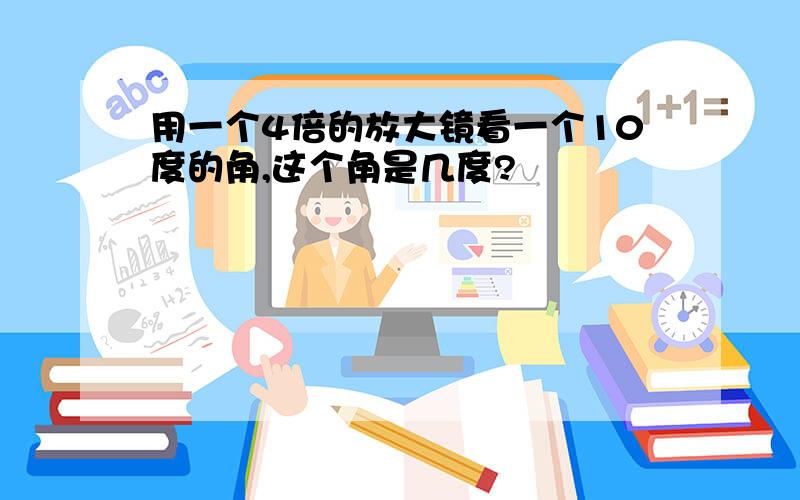 用一个4倍的放大镜看一个10度的角,这个角是几度?