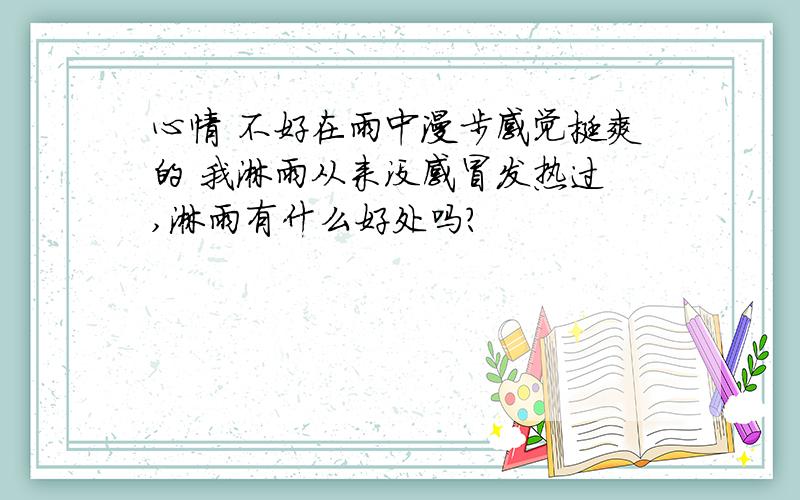 心情 不好在雨中漫步感觉挺爽的 我淋雨从来没感冒发热过 ,淋雨有什么好处吗?