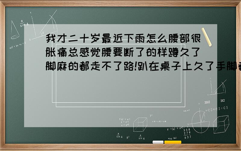 我才二十岁最近下雨怎么腰部很胀痛总感觉腰要断了的样蹲久了脚麻的都走不了路!趴在桌子上久了手脚都麻的很!