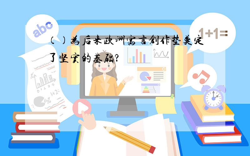 （）为后来欧洲寓言创作垫奠定了坚实的基础?