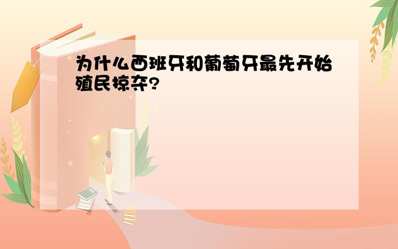 为什么西班牙和葡萄牙最先开始殖民掠夺?