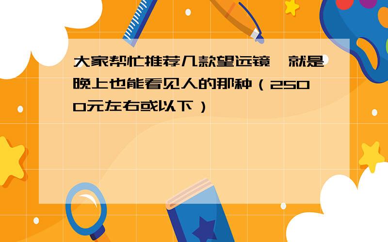 大家帮忙推荐几款望远镜,就是晚上也能看见人的那种（2500元左右或以下）