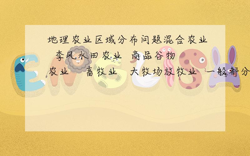 地理农业区域分布问题混合农业  季风水田农业  商品谷物农业    畜牧业   大牧场放牧业  一般都分布在什么气候类型