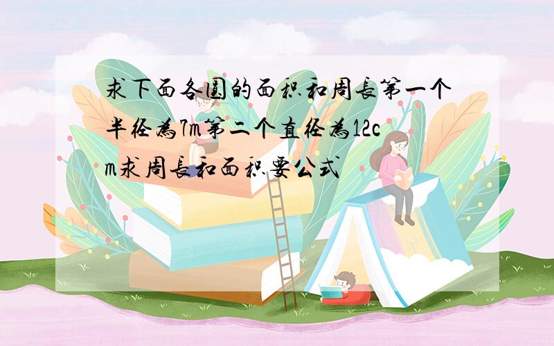 求下面各圆的面积和周长第一个半径为7m第二个直径为12cm求周长和面积要公式