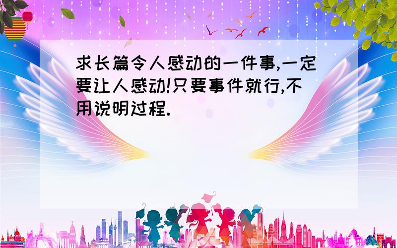 求长篇令人感动的一件事,一定要让人感动!只要事件就行,不用说明过程.