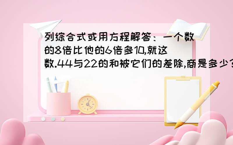 列综合式或用方程解答：一个数的8倍比他的6倍多10,就这数.44与22的和被它们的差除,商是多少?