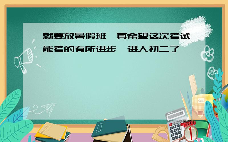 就要放暑假班,真希望这次考试能考的有所进步,进入初二了,