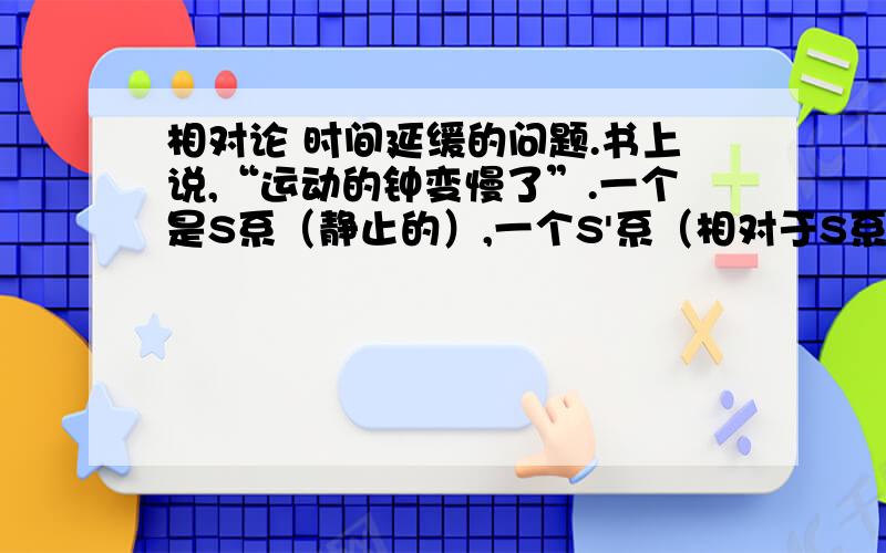 相对论 时间延缓的问题.书上说,“运动的钟变慢了”.一个是S系（静止的）,一个S'系（相对于S系沿OX轴运动）.两个都是惯性系,系内各有一个相对于惯性系静止的钟.一个事件相对于S'系内的钟