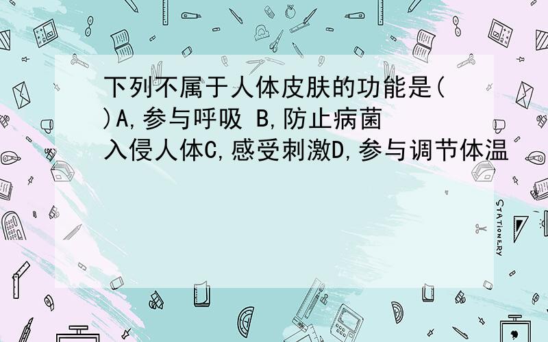 下列不属于人体皮肤的功能是()A,参与呼吸 B,防止病菌入侵人体C,感受刺激D,参与调节体温