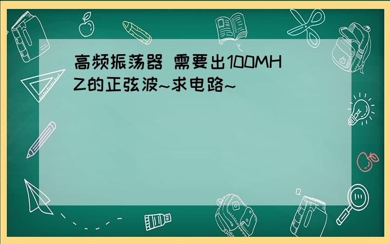 高频振荡器 需要出100MHZ的正弦波~求电路~