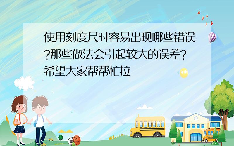 使用刻度尺时容易出现哪些错误?那些做法会引起较大的误差?希望大家帮帮忙拉