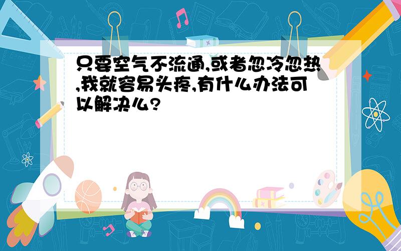 只要空气不流通,或者忽冷忽热,我就容易头疼,有什么办法可以解决么?