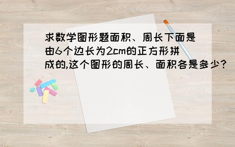 求数学图形题面积、周长下面是由6个边长为2cm的正方形拼成的,这个图形的周长、面积各是多少?