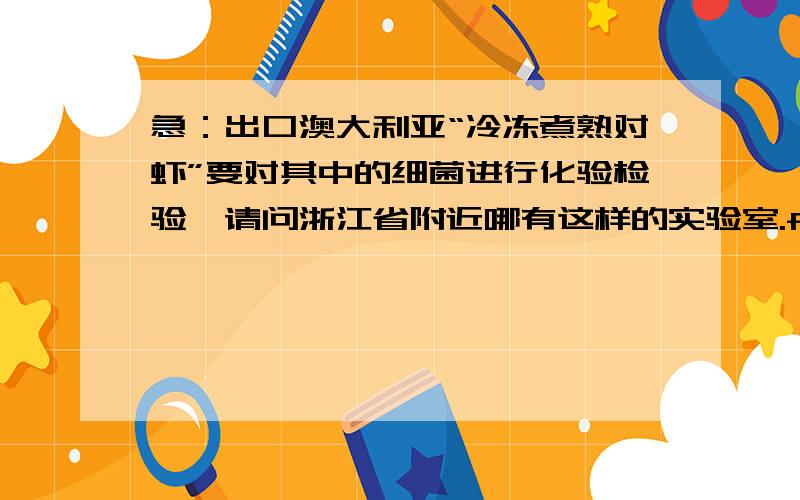 急：出口澳大利亚“冷冻煮熟对虾”要对其中的细菌进行化验检验,请问浙江省附近哪有这样的实验室.frozen cooked prawns 冷冻煮熟对虾,化验项目如下：1.Staphylococci 葡萄状球菌2.Salmonella 沙门氏