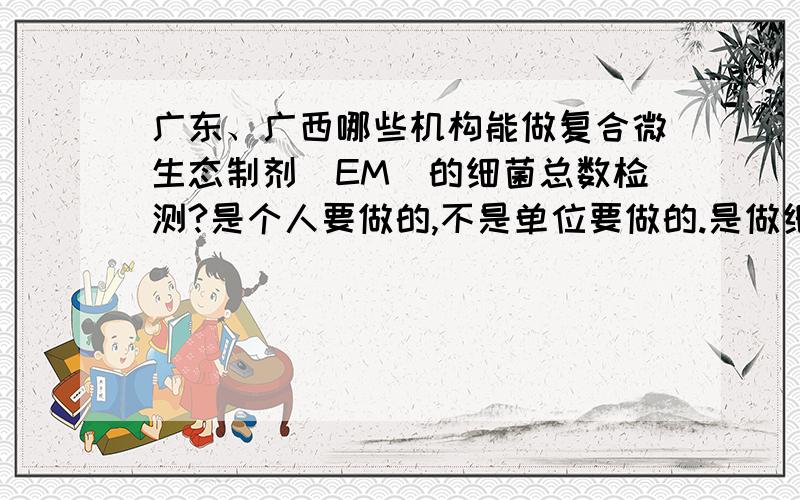 广东、广西哪些机构能做复合微生态制剂（EM）的细菌总数检测?是个人要做的,不是单位要做的.是做细菌总数和活菌总数两个项目，广东广西什么机构能做？费用是多少？