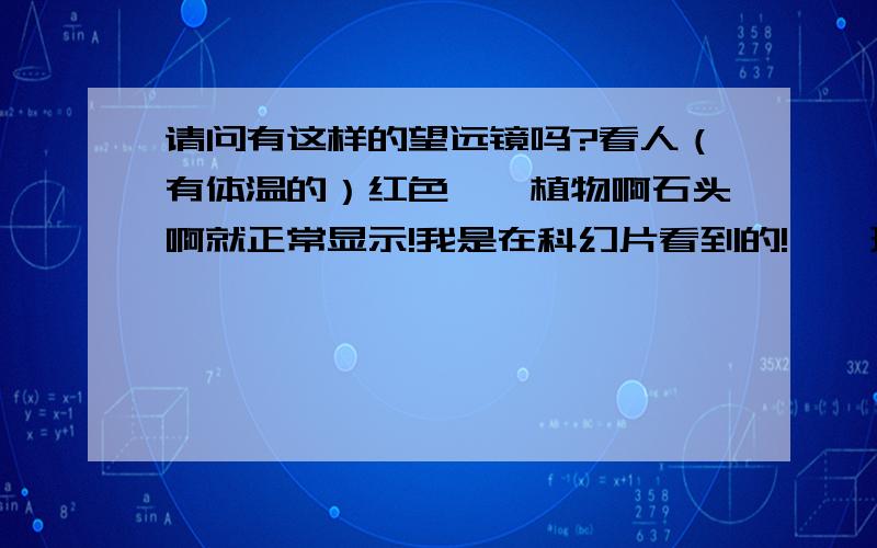 请问有这样的望远镜吗?看人（有体温的）红色``植物啊石头啊就正常显示!我是在科幻片看到的!``现实中有这样的望远镜吗?平民可以用吗?哪有得卖?贵不?`我觉得和导弹的热点跟踪（现实中有