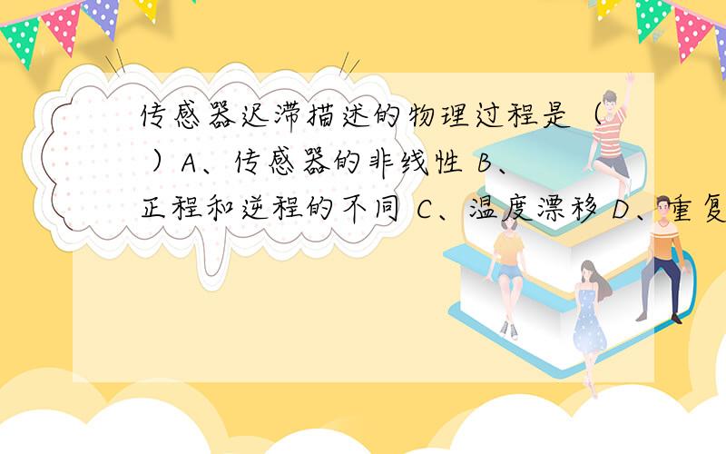 传感器迟滞描述的物理过程是（ ）A、传感器的非线性 B、正程和逆程的不同 C、温度漂移 D、重复测量的差异