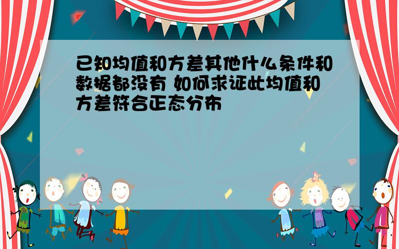 已知均值和方差其他什么条件和数据都没有 如何求证此均值和方差符合正态分布