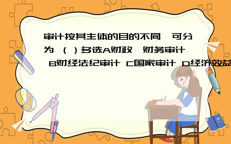 审计按其主体的目的不同,可分为 （）多选A财政、财务审计 B财经法纪审计 C国家审计 D经济效益审计E内部审计