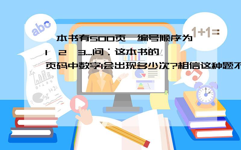 一本书有500页,编号顺序为1,2,3...问：这本书的页码中数字1会出现多少次?相信这种题不会是让小朋友从1写到500,然后再数多少个数字中有1的,