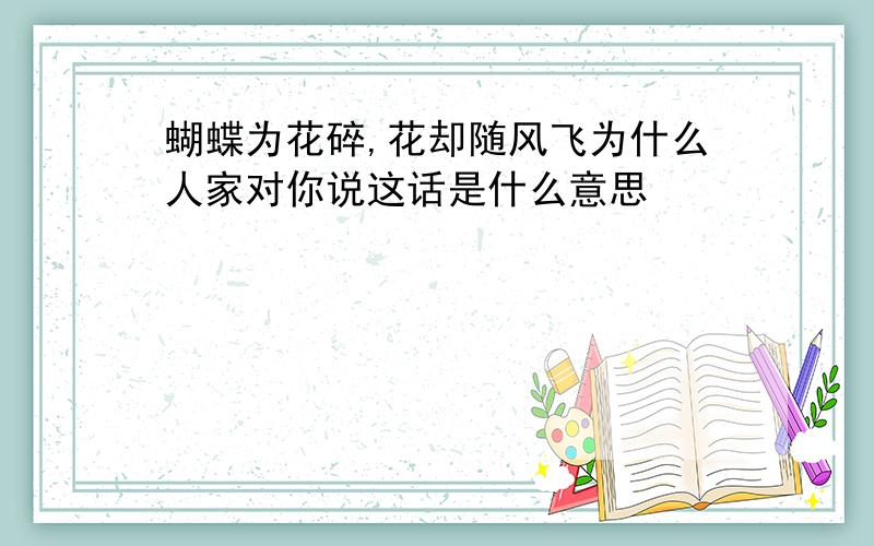 蝴蝶为花碎,花却随风飞为什么人家对你说这话是什么意思