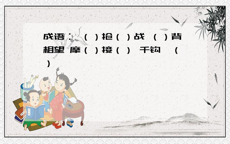 成语： （）抢（）战 （）背相望 摩（）接（） 千钩一（）