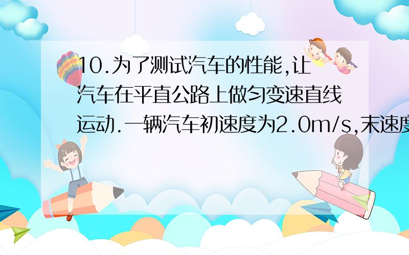 10.为了测试汽车的性能,让汽车在平直公路上做匀变速直线运动.一辆汽车初速度为2.0m/s,末速度的大小为10m/s,汽车的运动时间为4s,在这段时间内汽车加速度的大小可能为：（ ）　　A.2m/s2 B.4m/s2