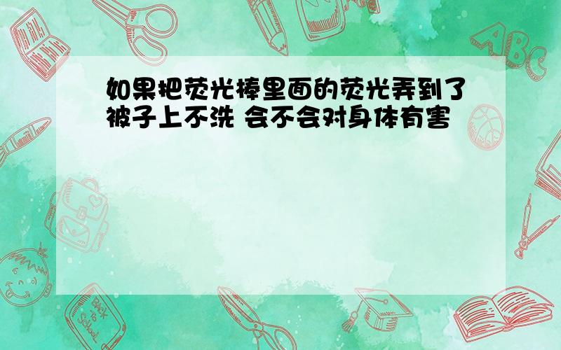 如果把荧光棒里面的荧光弄到了被子上不洗 会不会对身体有害