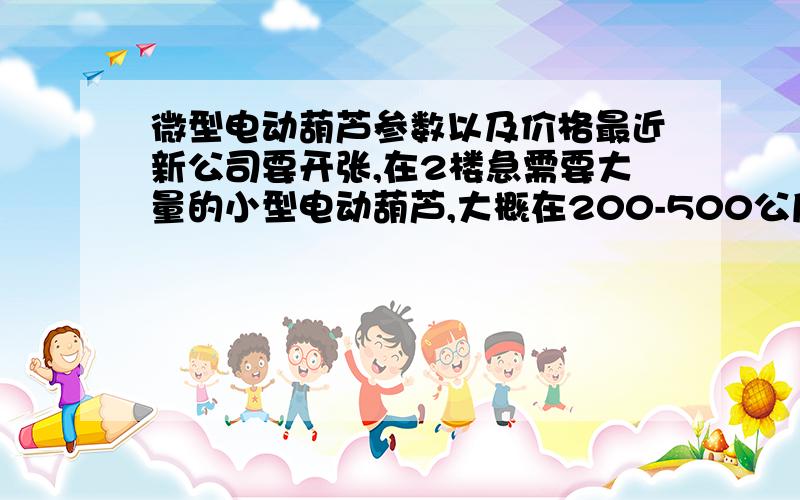 微型电动葫芦参数以及价格最近新公司要开张,在2楼急需要大量的小型电动葫芦,大概在200-500公斤左右.天津哪里有卖的呀!