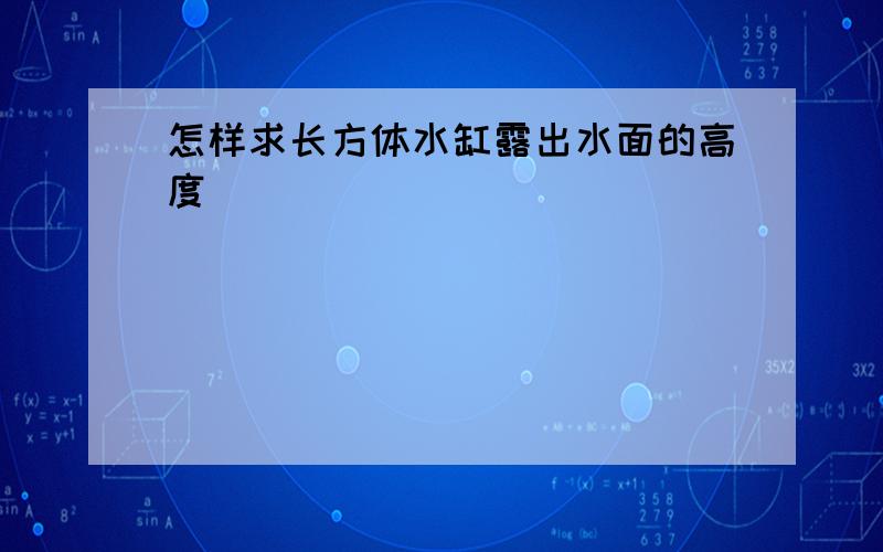 怎样求长方体水缸露出水面的高度