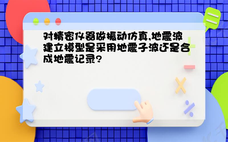 对精密仪器做振动仿真,地震波建立模型是采用地震子波还是合成地震记录?