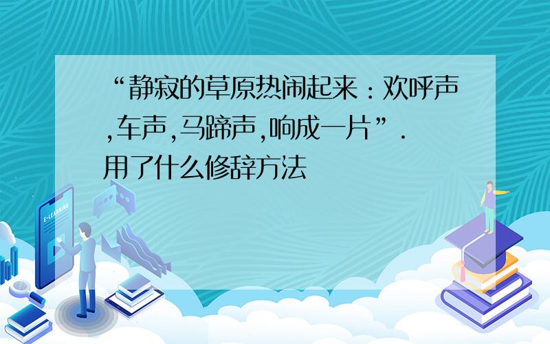 “静寂的草原热闹起来：欢呼声,车声,马蹄声,响成一片”.用了什么修辞方法