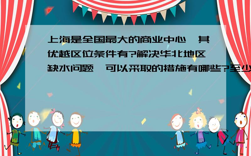 上海是全国最大的商业中心,其优越区位条件有?解决华北地区缺水问题,可以采取的措施有哪些?至少三条以前与上海近在咫尺的浦东地区经济长期以来没有得到发展的自然原因是什么?