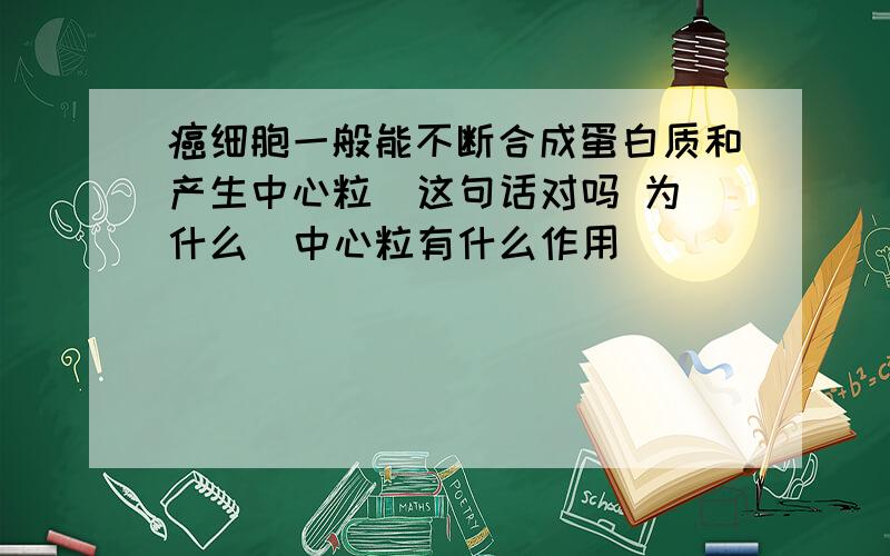 癌细胞一般能不断合成蛋白质和产生中心粒  这句话对吗 为什么  中心粒有什么作用