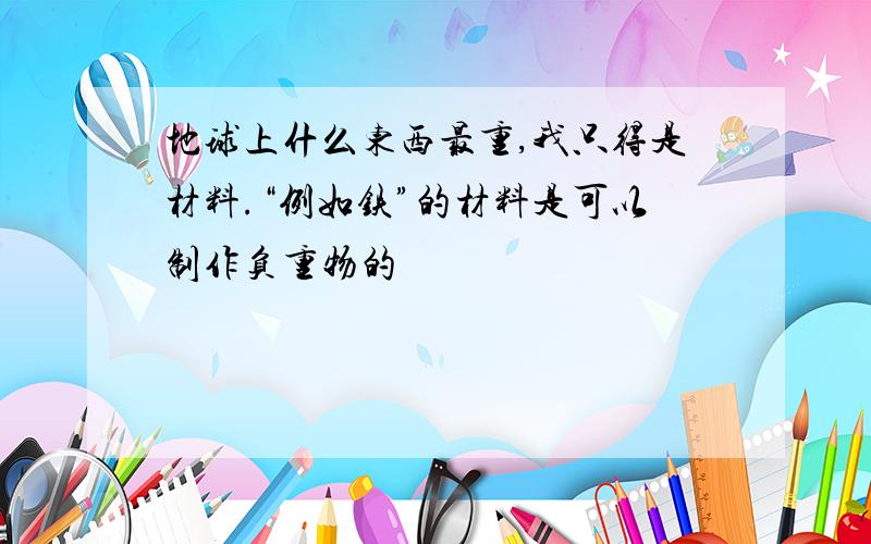 地球上什么东西最重,我只得是材料.“例如铁”的材料是可以制作负重物的