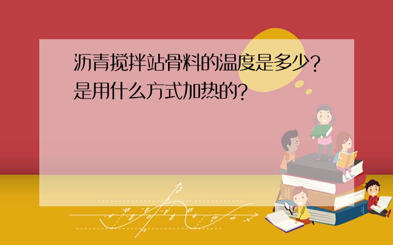 沥青搅拌站骨料的温度是多少?是用什么方式加热的?