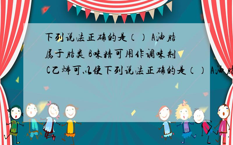 下列说法正确的是（） A油脂属于脂类 B味精可用作调味剂 C乙烯可以使下列说法正确的是（） A油脂属于脂类 B味精可用作调味剂 C乙烯可以使高锰酸钾溶液褪色 D纤维素不能发生水解反应