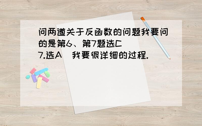 问两道关于反函数的问题我要问的是第6、第7题选C    7.选A  我要很详细的过程.