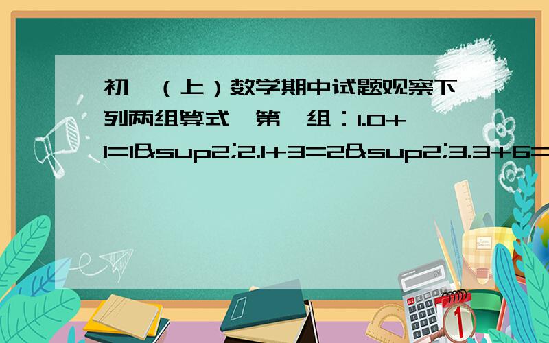 初一（上）数学期中试题观察下列两组算式,第一组：1.0+1=1²2.1+3=2²3.3+6=3²4.6+10=4²5.______________,6.______________,.第二组1.0=1/2*1*02.1=1/2*2*13.3=1/2*3*24.6=1/2*4*3.(1) 根据第一组（1）—（4）