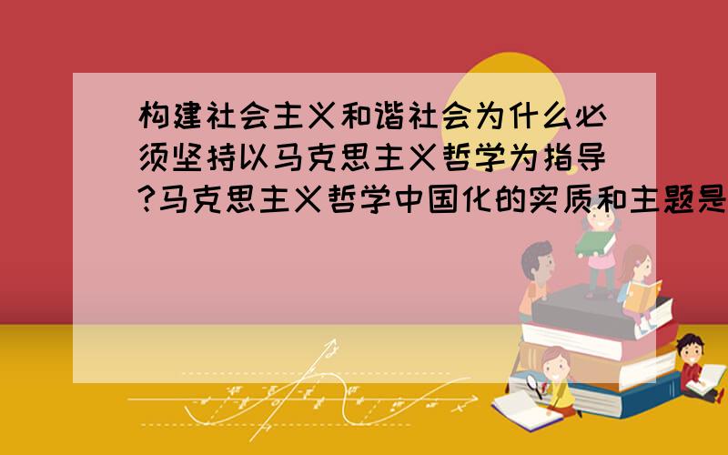 构建社会主义和谐社会为什么必须坚持以马克思主义哲学为指导?马克思主义哲学中国化的实质和主题是什么?