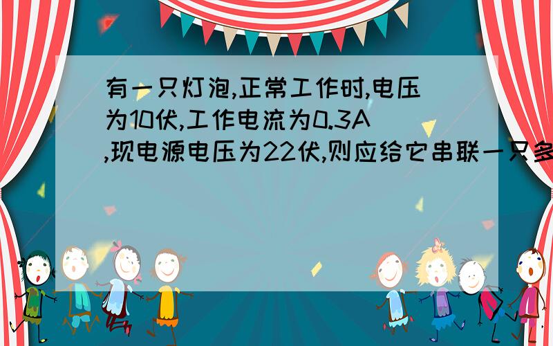 有一只灯泡,正常工作时,电压为10伏,工作电流为0.3A,现电源电压为22伏,则应给它串联一只多少欧的电阻?