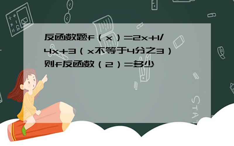 反函数题f（x）=2x+1/4x+3（x不等于4分之3）则f反函数（2）=多少