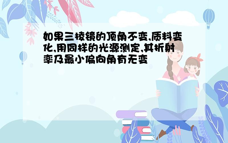 如果三棱镜的顶角不变,质料变化,用同样的光源测定,其折射率及最小偏向角有无变