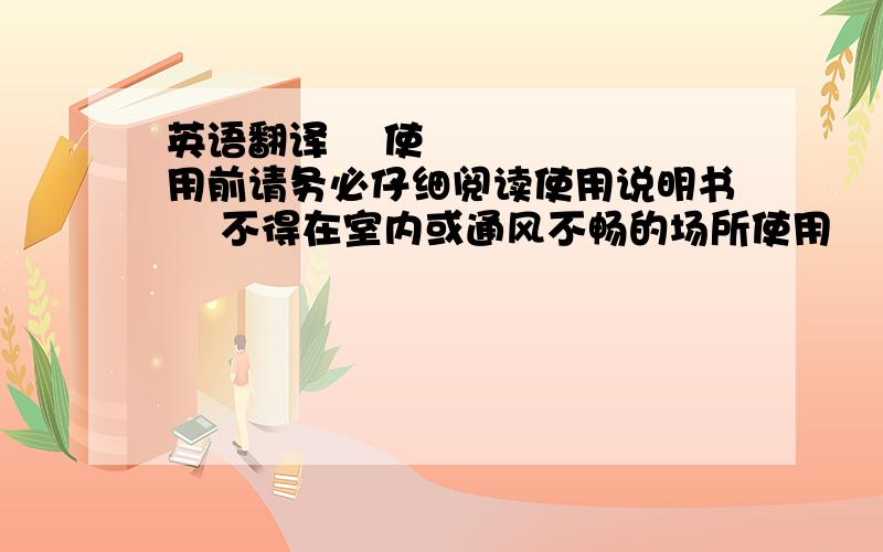 英语翻译 使用前请务必仔细阅读使用说明书 不得在室内或通风不畅的场所使用 机组周围严禁明火且不得放置可燃物 不得在雨、雪环境中使用,不得湿手触摸接线插座