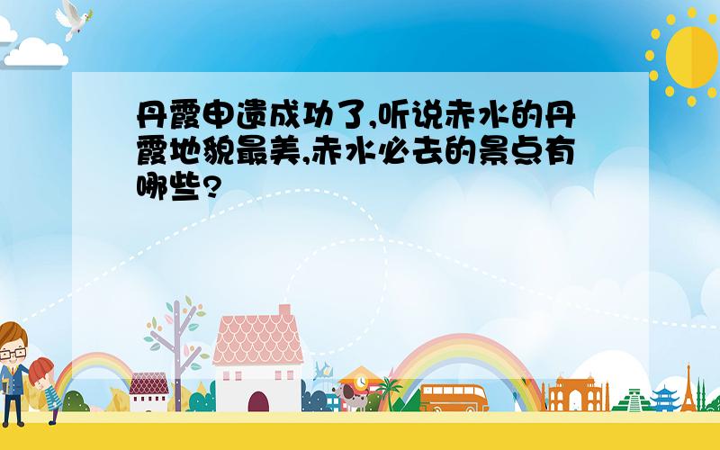 丹霞申遗成功了,听说赤水的丹霞地貌最美,赤水必去的景点有哪些?