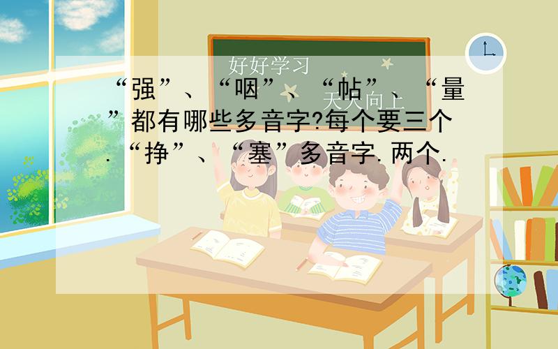 “强”、“咽”、“帖”、“量”都有哪些多音字?每个要三个.“挣”、“塞”多音字.两个.