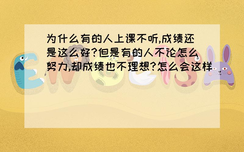 为什么有的人上课不听,成绩还是这么好?但是有的人不论怎么努力,却成绩也不理想?怎么会这样