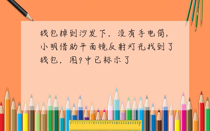 钱包掉到沙发下．没有手电筒,小明借助平面镜反射灯光找到了钱包．图9中已标示了