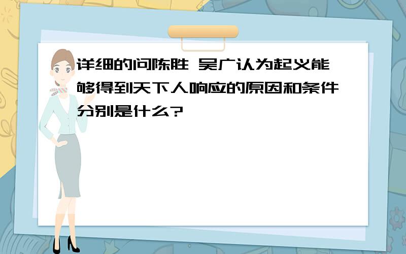 详细的问陈胜 吴广认为起义能够得到天下人响应的原因和条件分别是什么?